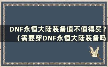 DNF永恒大陆装备值不值得买？ （需要穿DNF永恒大陆装备吗？）